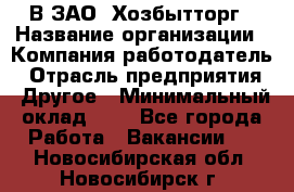 В ЗАО "Хозбытторг › Название организации ­ Компания-работодатель › Отрасль предприятия ­ Другое › Минимальный оклад ­ 1 - Все города Работа » Вакансии   . Новосибирская обл.,Новосибирск г.